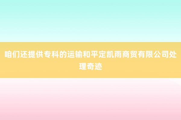 咱们还提供专科的运输和平定凯雨商贸有限公司处理奇迹