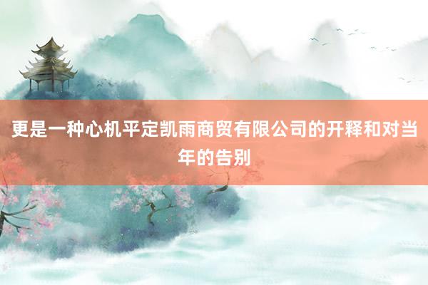 更是一种心机平定凯雨商贸有限公司的开释和对当年的告别
